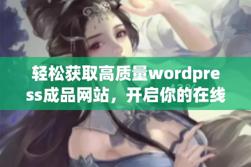 轻松获取高质量wordpress成品网站，开启你的在线业务新篇章