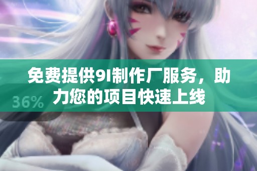 免费提供9I制作厂服务，助力您的项目快速上线