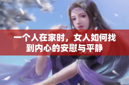 一个人在家时，女人如何找到内心的安慰与平静
