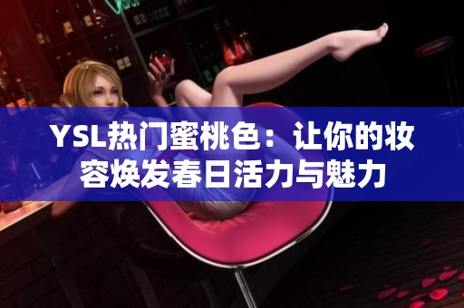 YSL热门蜜桃色：让你的妆容焕发春日活力与魅力