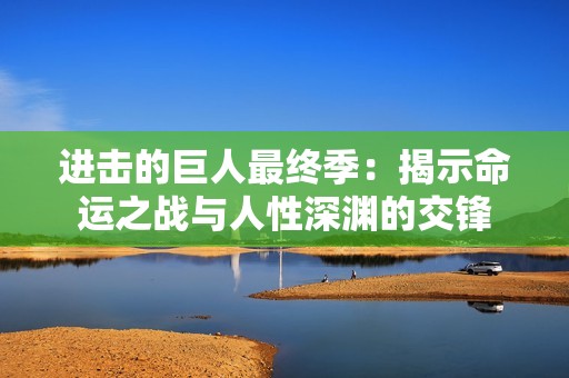 进击的巨人最终季：揭示命运之战与人性深渊的交锋