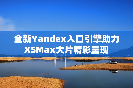 全新Yandex入口引擎助力XSMax大片精彩呈现