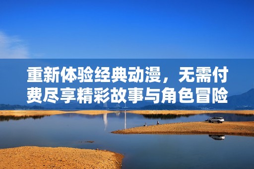 重新体验经典动漫，无需付费尽享精彩故事与角色冒险