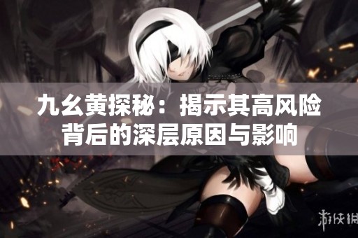 九幺黄探秘：揭示其高风险背后的深层原因与影响