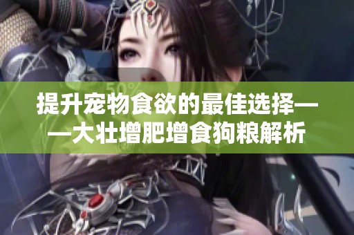提升宠物食欲的最佳选择——大壮增肥增食狗粮解析