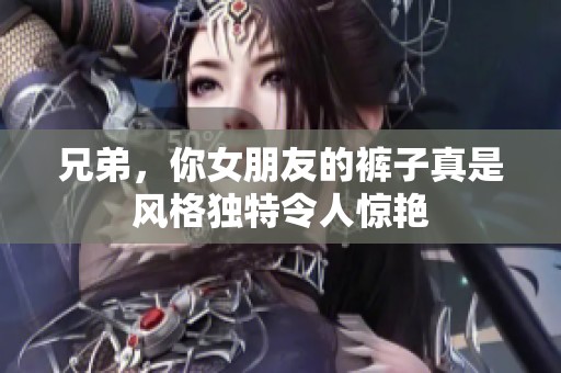 兄弟，你女朋友的裤子真是风格独特令人惊艳