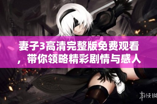 妻子3高清完整版免费观看，带你领略精彩剧情与感人瞬间