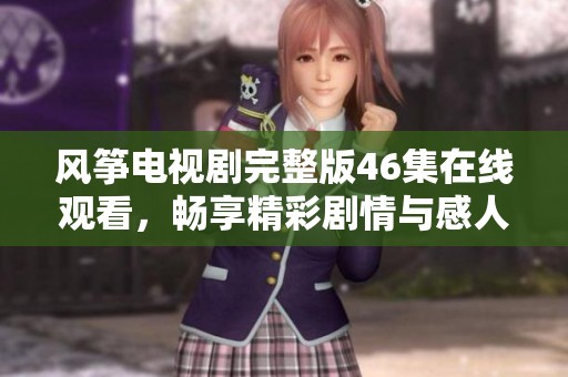 风筝电视剧完整版46集在线观看，畅享精彩剧情与感人故事