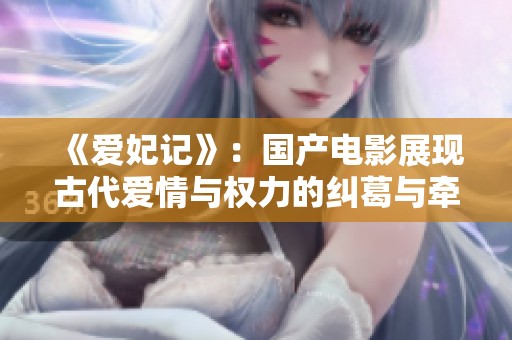 《爱妃记》：国产电影展现古代爱情与权力的纠葛与牵绊
