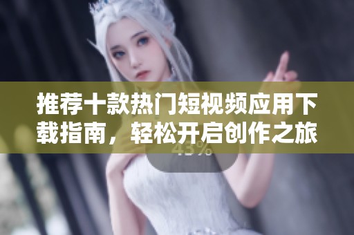 推荐十款热门短视频应用下载指南，轻松开启创作之旅