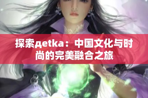 探索дetka：中国文化与时尚的完美融合之旅