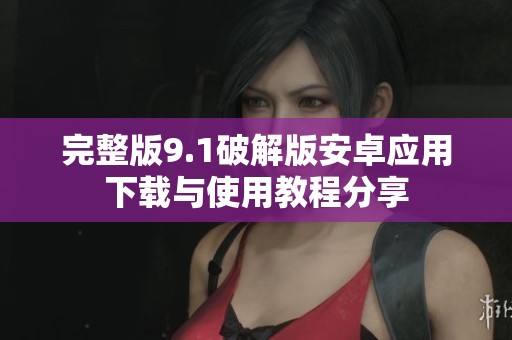 完整版9.1破解版安卓应用下载与使用教程分享