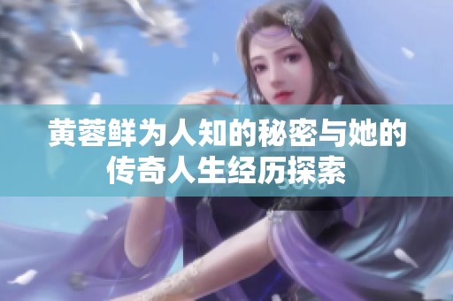 黄蓉鲜为人知的秘密与她的传奇人生经历探索
