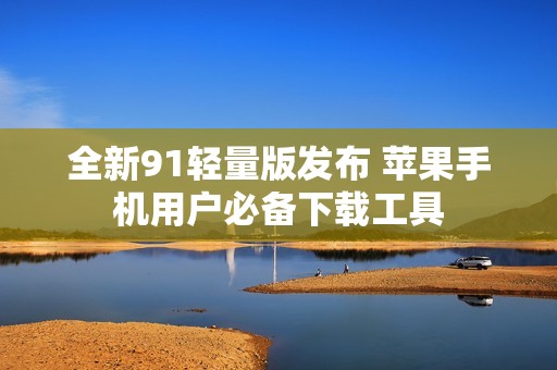 全新91轻量版发布 苹果手机用户必备下载工具