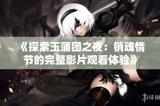 《探索玉蒲团之夜：销魂情节的完整影片观看体验》