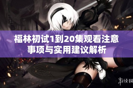 福林初试1到20集观看注意事项与实用建议解析