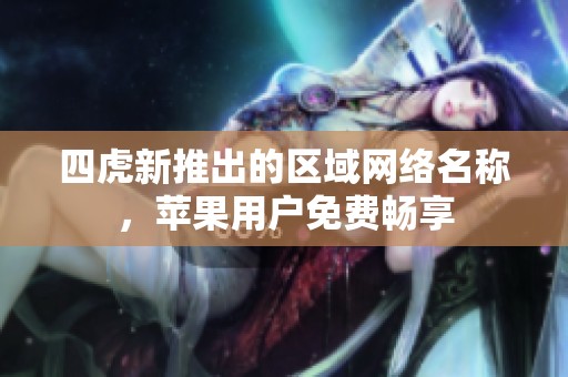 四虎新推出的区域网络名称，苹果用户免费畅享