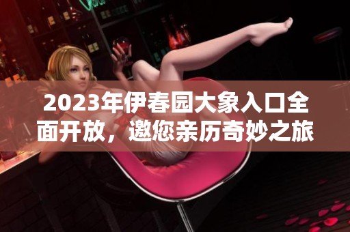 2023年伊春园大象入口全面开放，邀您亲历奇妙之旅