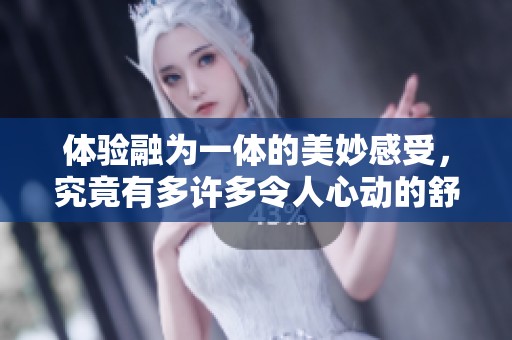 体验融为一体的美妙感受，究竟有多许多令人心动的舒适体验