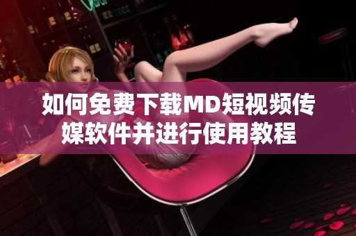 如何免费下载MD短视频传媒软件并进行使用教程