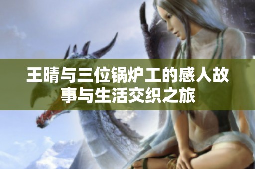 王晴与三位锅炉工的感人故事与生活交织之旅