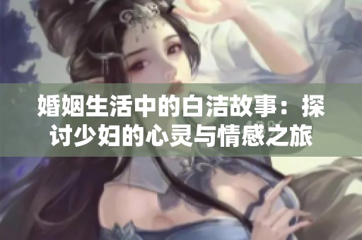 婚姻生活中的白洁故事：探讨少妇的心灵与情感之旅