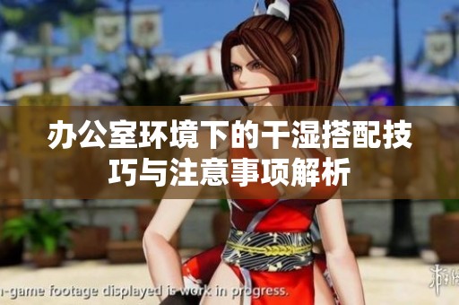 办公室环境下的干湿搭配技巧与注意事项解析