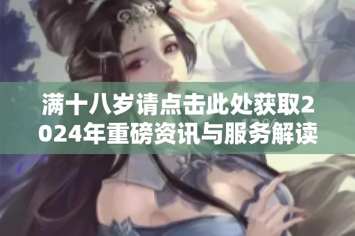 满十八岁请点击此处获取2024年重磅资讯与服务解读