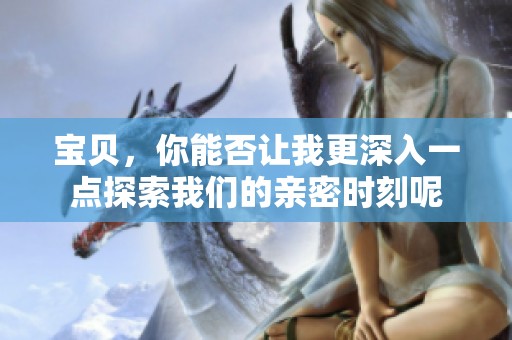 宝贝，你能否让我更深入一点探索我们的亲密时刻呢
