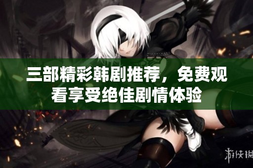 三部精彩韩剧推荐，免费观看享受绝佳剧情体验