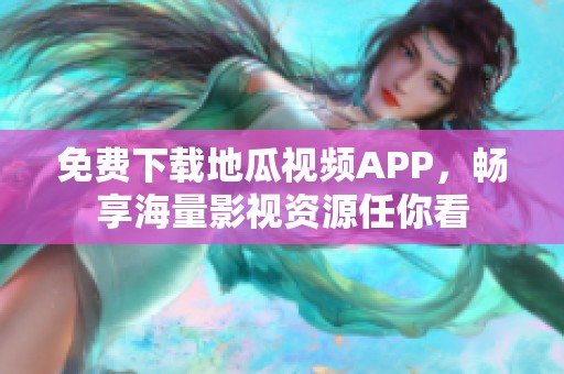 免费下载地瓜视频APP，畅享海量影视资源任你看