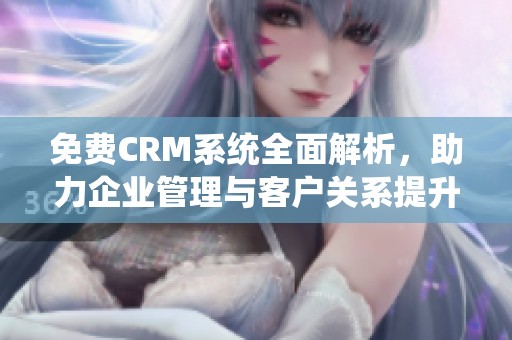 免费CRM系统全面解析，助力企业管理与客户关系提升