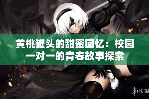 黄桃罐头的甜蜜回忆：校园一对一的青春故事探索