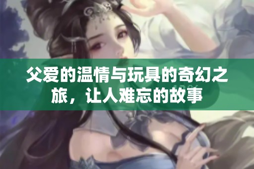 父爱的温情与玩具的奇幻之旅，让人难忘的故事