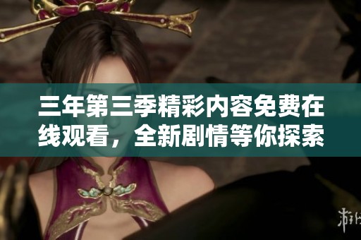 三年第三季精彩内容免费在线观看，全新剧情等你探索