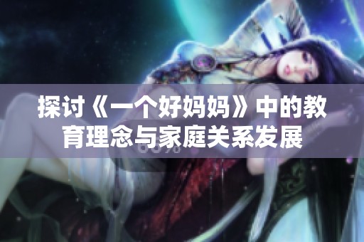 探讨《一个好妈妈》中的教育理念与家庭关系发展