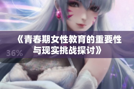 《青春期女性教育的重要性与现实挑战探讨》