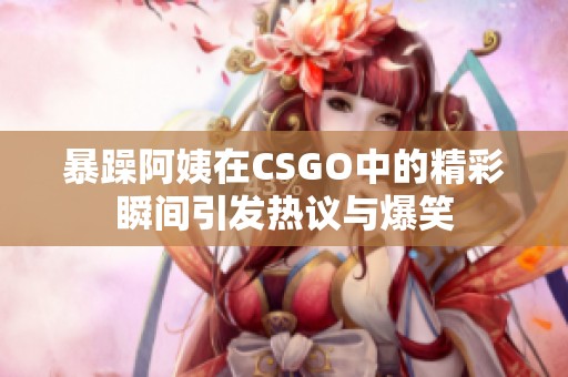 暴躁阿姨在CSGO中的精彩瞬间引发热议与爆笑