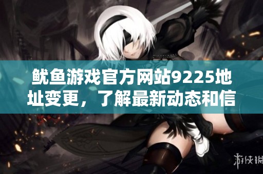 鱿鱼游戏官方网站9225地址变更，了解最新动态和信息