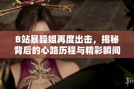 B站暴躁姐再度出击，揭秘背后的心路历程与精彩瞬间