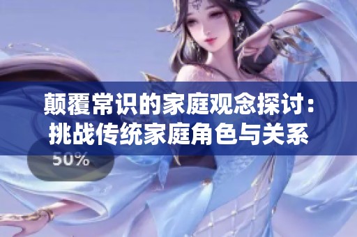 颠覆常识的家庭观念探讨：挑战传统家庭角色与关系