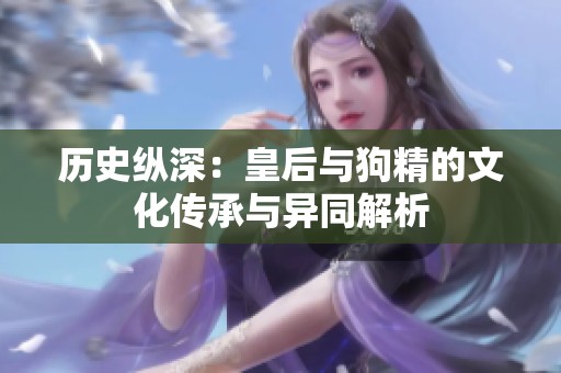 历史纵深：皇后与狗精的文化传承与异同解析