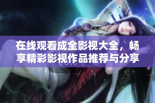 在线观看成全影视大全，畅享精彩影视作品推荐与分享