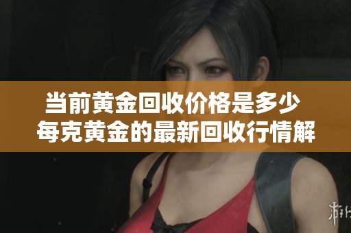 当前黄金回收价格是多少 每克黄金的最新回收行情解析