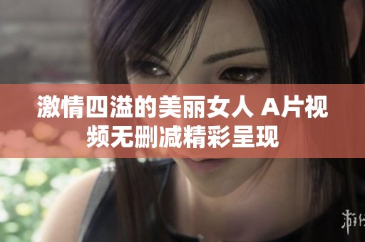 激情四溢的美丽女人 A片视频无删减精彩呈现