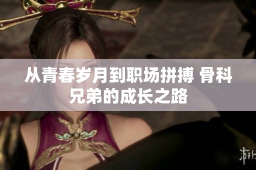 从青春岁月到职场拼搏 骨科兄弟的成长之路