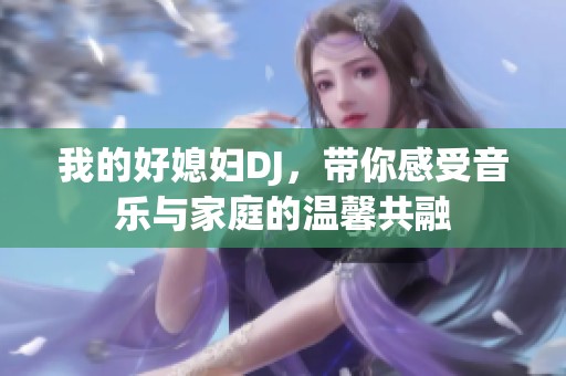 我的好媳妇DJ，带你感受音乐与家庭的温馨共融