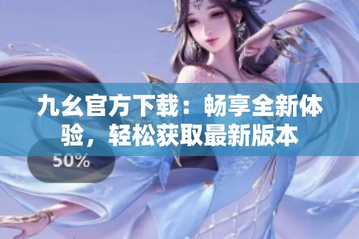 九幺官方下载：畅享全新体验，轻松获取最新版本