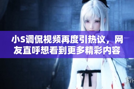 小S调侃视频再度引热议，网友直呼想看到更多精彩内容