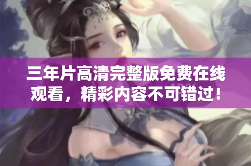 三年片高清完整版免费在线观看，精彩内容不可错过！